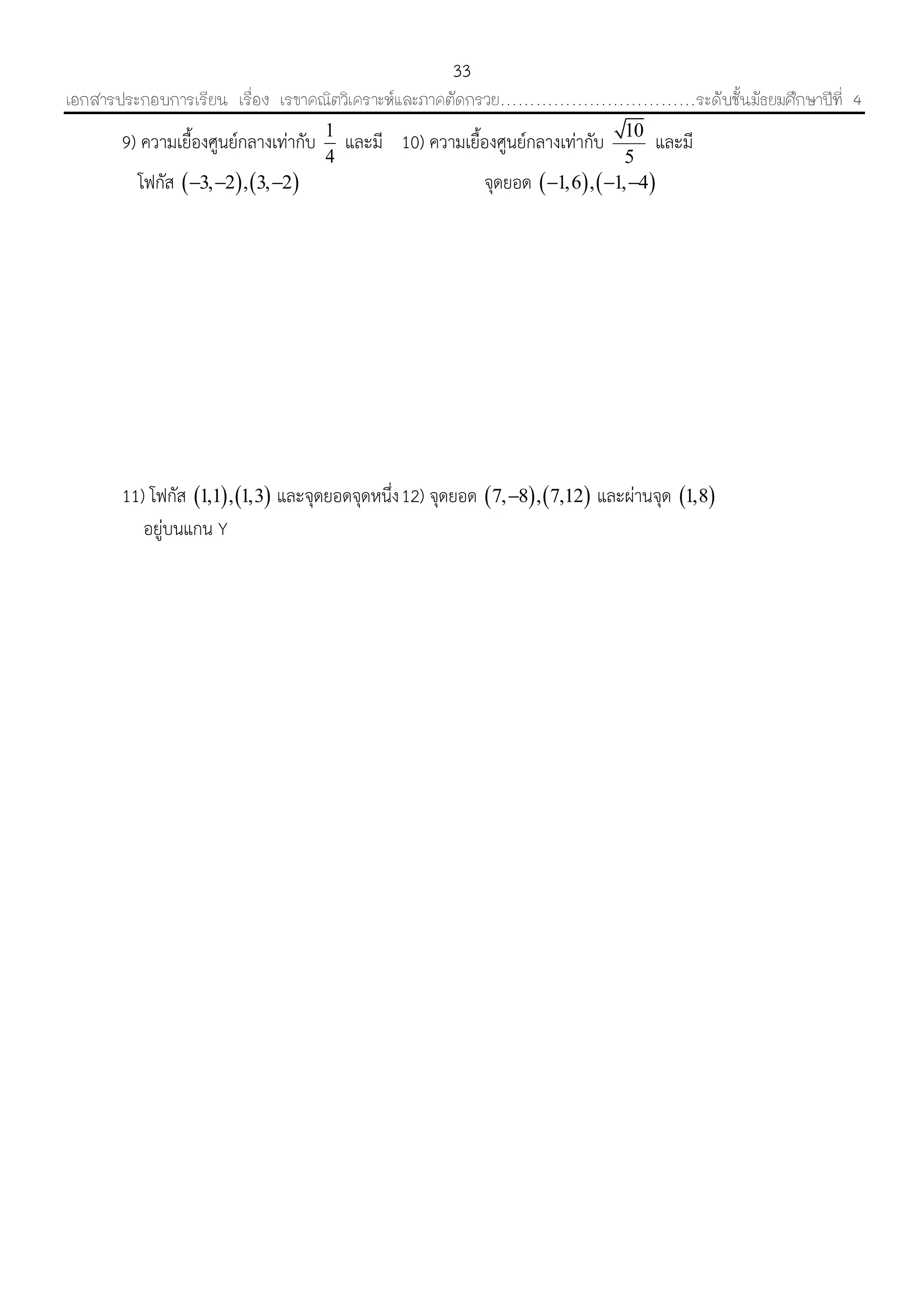 เอกสารประกอบการเรียน เรื่อง เรขาคณิตวิเคราะห์และภาคตัดกรวย……………………………ระดับชั้นมัธยมศึกษาปีที่ 4
33
9) ควำมเยื้องศูนย์กลำงเท่ำกับ 1
4
และมี 10) ควำมเยื้องศูนย์กลำงเท่ำกับ 10
5
และมี
โฟกัส    3, 2 , 3, 2   จุดยอด    1,6 , 1, 4  
11) โฟกัส    1,1 , 1,3 และจุดยอดจุดหนึ่ง12) จุดยอด    7, 8 , 7,12 และผ่ำนจุด  1,8
อยู่บนแกน Y
 