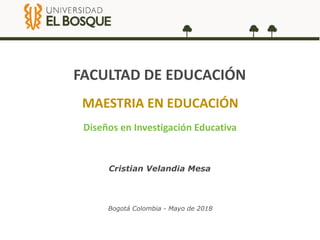 Bogotá Colombia - Mayo de 2018
FACULTAD DE EDUCACIÓN
Diseños en Investigación Educativa
MAESTRIA EN EDUCACIÓN
Cristian Velandia Mesa
 