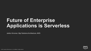 © 2018, Amazon Web Services, Inc. or its affiliates. All rights reserved.
Jarkko Hirvonen, Mgr Solutions Architecture, AWS
Future of Enterprise
Applications is Serverless
 