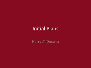 Initial Plans
Harry .T. Docwra
 