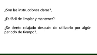 ¿Son las instrucciones claras?,
¿Es fácil de limpiar y mantener?
¿Se siente relajado después de utilizarlo por algún
periodo de tiempo?.
 
