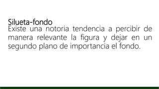 Silueta-fondo
Existe una notoria tendencia a percibir de
manera relevante la figura y dejar en un
segundo plano de importancia el fondo.
 
