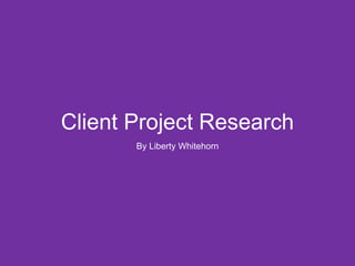 Client Project Research
By Liberty Whitehorn
 
