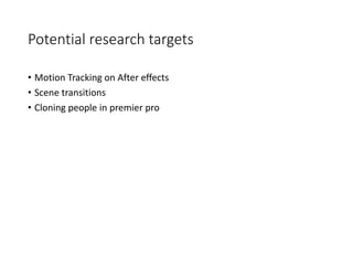 Potential research targets
• Motion Tracking on After effects
• Scene transitions
• Cloning people in premier pro
 