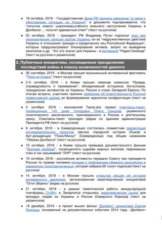 ● 18 октября, 2018 - Государственная ​Дума РФ приняла заявление “в связи с                       
обострением ситуации на Украине”​: в документе подчеркивается, что               
“попытка нового широкомасштабного военного наступления Украины в             
Донбассе … получит адекватный ответ” ​(текст на русском) 
● 22 октября, 2018 - президент РФ Владимир Путин подписал ​указ про                     
экономические санкции против Украины из-за “недружественных действий             
Украины в отношении граждан и юридических лиц Российской Федерации”,                 
которые предусматривают блокирование активов, запрет на выведение             
капиталов и др. Что это значит для Украины - в ​материале “Радио Свобода”                         
(текст на русском и украинском) 
2. Публичные инициативы, посвященные преодолению 
последствий войны и поиску возможностей диалога
● 30 сентября, 2018 - в Москве прошел музыкальный антивоенный фестиваль                   
“​Пока не поздно​” ​(текст на русском) 
● 2-3 октября, 2018 - в Киеве прошел семинар комиссии “Правда,                   
справедливость и примирение”, объединивший историков, богословов,           
гражданских активистов из Украины, России и стран Западной Европы. По                   
итогам встречи, участники приняли ​заявление об ответственности Русской               
православной церкви ​за формирование идеологии конфронтации ​(текст на               
украинском) 
● 5 октября, 2018 - московский Театр.doc провел ​спектакль-пикет,               
посвященный 145 дням голодовки Олега Сенцова​, украинского             
политического заключенного, приговоренного в России к длительному             
сроку. Спектакль-пикет проходил рядом со зданием администрации             
Президента РФ ​(текст на русском) 
● 6 октября, 2018 - ​в Северодонецке состоялась совместная ​презентация                 
исследовательских проектов Центра городской истории (Львов) и             
Арт-резиденции “Плюс/Минус” (Северодонецк) под общим названием           
“Образы Донбасса” ​(текст на русском) 
● 10 октября, 2018 - в Киеве прошла премьера документального фильма                   
“​Хрупкая свобода​”, посвященного судьбам мирных жителей, переживших             
плен в так называемой “ЛНР” ​(текст на русском) 
● 10 октября, 2018 - российские активисты передали Совету при президенте                   
России по правам человека ​петицию с требованием обменять российских и                   
украинских политзаключенных​, которая набрала 60 тысяч подписей ​(текст на                 
русском) 
● 14 октября, 2018 - в Москве прошла ​открытая лекция об истории                     
антивоенного движения​, организованная миротворческой инициативой         
“Огни Эйрены” ​(видео на русском) 
● 21 октября, 2018 - в рамках тематической работы международной                 
платформы CivilM+ ​в Закарпатье открылась ​миротворческая школа ​для               
молодых людей из Украины и России (Северного Кавказа) ​(текст на                   
украинском) 
● 1​8 декабря, 2018 - в прокат вышел фильм ​“Донбасс” режиссера Сергея                     
Лозницы​, основанный на документальных событиях 2014 года. «Донбасс»               
 