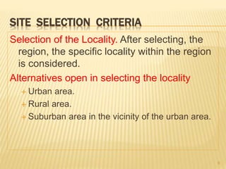SITE SELECTION CRITERIA
Selection of the Locality. After selecting, the
region, the specific locality within the region
is considered.
Alternatives open in selecting the locality
 Urban area.
 Rural area.
 Suburban area in the vicinity of the urban area.
9
 
