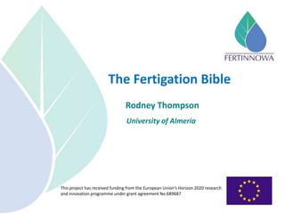 This project has received funding from the European Union’s Horizon 2020 research
and innovation programme under grant agreement No 689687
The Fertigation Bible
Rodney Thompson
University of Almeria
 