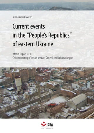 Nikolaus vonTwickel
Current events
in the “People’s Republics”
of eastern Ukraine
Interim Report 2018
Civic monitoring of certain areas of Donetsk and Luhansk Region
 