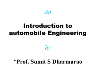 An
Introduction to
automobile Engineering
by
*Prof. Sumit S Dharmarao
 