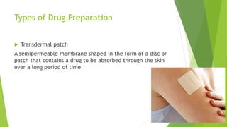Types of Drug Preparation
 Transdermal patch
A semipermeable membrane shaped in the form of a disc or
patch that contains a drug to be absorbed through the skin
over a long period of time
 