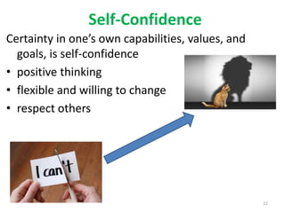 Self-Confidence
Certainty in one’s own capabilities, values, and
goals, is self-confidence
• positive thinking
• flexible and willing to change
• respect others
22
 