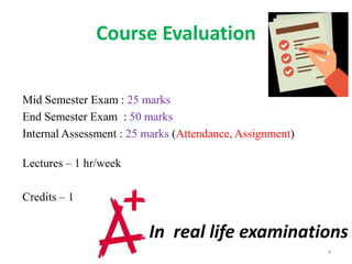 Course Evaluation
Mid Semester Exam : 25 marks
End Semester Exam : 50 marks
Internal Assessment : 25 marks (Attendance, Assignment)
Lectures – 1 hr/week
Credits – 1
4
In real life examinations
 