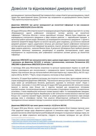 Довкілля та відновлювані джерела енергії
доопрацювання і пропонує Верховній Раді повернути його назад в Комітет для доопрацювання, тому 8
грудня був зареєстрований проект Постанови про направлення на доопрацювання Закону України
“Про стратегічну екологічну оцінку”.111
Директива 2003/4/ЄС про доступ громадськості до екологічної інформації та про скасування
Директиви №90/313/ЄЕС (Стаття 363 УА):
26 грудня 2016 року в Міністерстві екології та природних ресурсів України відбувся круглий стіл на тему
«Впровадження єдиної уніфікованої електронної системи доступу до екологічної
інформації».112
Заступник Міністра з питань європейської інтеграції Микола Кузьо підкреслив, що
впровадження електронного урядування у сфері охорони довкілля є європейським підходом в
організації роботи органів влади.«Зважаючи, що впровадження електронного урядування є одним із
заявлених пріоритетів Уряду України на наступні три роки, дуже сподіваюсь, що остаточно схвалений
урядовий документ надасть додаткового імпульсу для реалізації Єдиної уніфікованої електронної
системи доступу до екологічної інформації про дозволи, ліцензії, матеріали перевірок, моніторингу у
сфері охорони довкілля»,- зазначив Микола Кузьо. В результаті обговорення було прийнято рішення
опрацювати пропозиції, зауваження, рекомендації та розробки заінтересованих сторін щодо
впровадження на національному рівні уніфікованої електронної системи доступу до екологічної
інформації.
Директива 1999/32/ЄС про зменшення вмісту сірки у деяких видах рідкого палива та внесення змін
і доповнень до Директиви 93/12/ЄС зі змінами і доповненнями, внесеними Регламентом (ЄС)
1882/2003 та Директивою 2005/33/ЄС (Стаття 363 УА):
3 листопада 2016 року Міністерство енергетики та вугільної промисловості України на своїй веб-
сторінці оприлюднило для консультування з громадськістю проект постанови Кабінету Міністрів
України «Про внесення змін до постанов Кабінету Міністрів України від 1 червня 2011 р. № 573 і від 1
серпня 2013 р. № 927».113
Проте, попри очікування, постанова не була прийнята.
Натомість, 22 грудня була прийнята постанова, яка стосується питання сірки, проте жодним чином не
сприяє впровадженню Директиви 1999/32/ЄС, “Про внесення зміни до пункту 2 Технічного регламенту
щодо вимог до автомобільних бензинів, дизельного, суднових та котельних палив”. Згідно з
постановою, тимчасово з 1 січня 2017 року до 31 грудня 2017 року дозволено обіг котельного палива
(мазуту) із вмістом сірки більше ніж 1 відсоток масовий для використання тепловими
електростанціями, теплоелектроцентралями та котельнями в стаціонарних теплових та енергетичних
установках, а також виробництво котельного палива (мазуту) нафто- та газопереробними заводами,
які розташовані на території України. Виробництво та обіг котельного палива (мазуту) із вмістом сірки
більше ніж 1 відсоток масовий будуть можливі за умови дотримання встановлених норм викидів
діоксиду сірки в атмосферне повітря. Таке рішення обґрунтовується необхідністю стабільного
проходження осінньо-зимового періоду та уникнення загрози енергетичній безпеці держави.
Директива 2009/147/ЄС про захист диких птахів (ст. 4.2) (Стаття 363 УА)
29 грудня 2016 року Міністр екології та природних ресурсів України Остап Семерак підписав наказ
«Про додаткові заходи щодо збереження рідкісних та зникаючих видів тварин і рослин».114
Цим
документом міністр зобов’язав Карпатський біосферний заповідник та національні природні парки, які
належать до сфери управління міністерства, створити за межами заповідних зон цих об'єктів
111http://w1.c1.rada.gov.ua/pls/zweb2/webproc4_1?pf3511=60689
112http://menr.gov.ua/press-center/news/123-news1/5654-u-minpryrody-obhovoryly-z-hromadskistiu-vprovadzhennia-iedynoi-
unifikovanoi-elektronnoi-systemy-dostupu-do-ekolohichnoi-informatsii
113http://mpe.kmu.gov.ua/minugol/control/uk/publish/article?art_id=245160191&cat_id=35082
114http://menr.gov.ua/normakty/60-9/acts/5664-nakaz-vid-29-12-2016-557
 