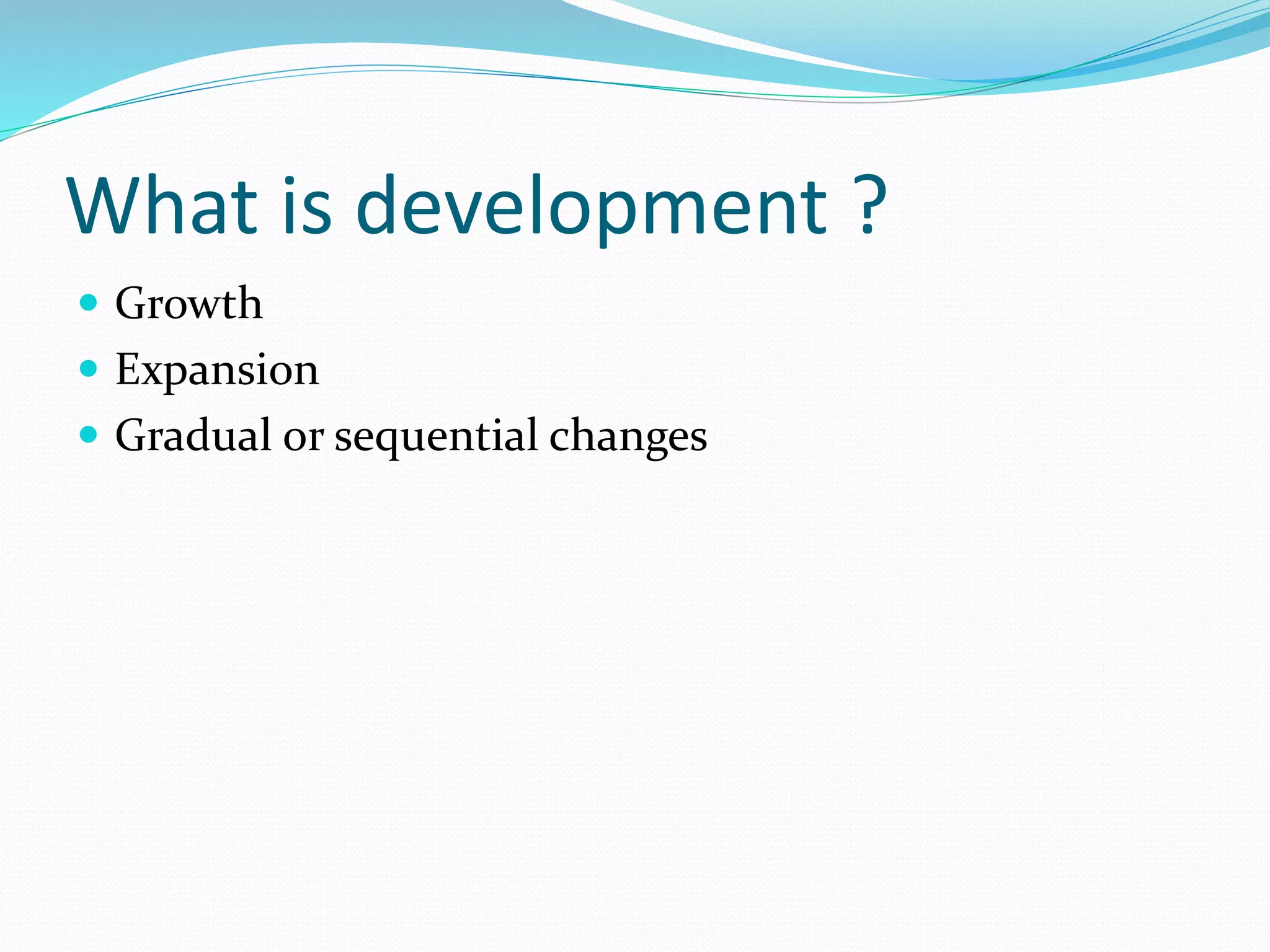 What is development ?
 Growth
 Expansion
 Gradual or sequential changes
 
