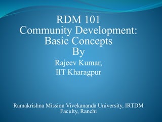 RDM 101
Community Development:
Basic Concepts
By
Rajeev Kumar,
IIT Kharagpur
Ramakrishna Mission Vivekananda University, IRTDM
Faculty, Ranchi
 