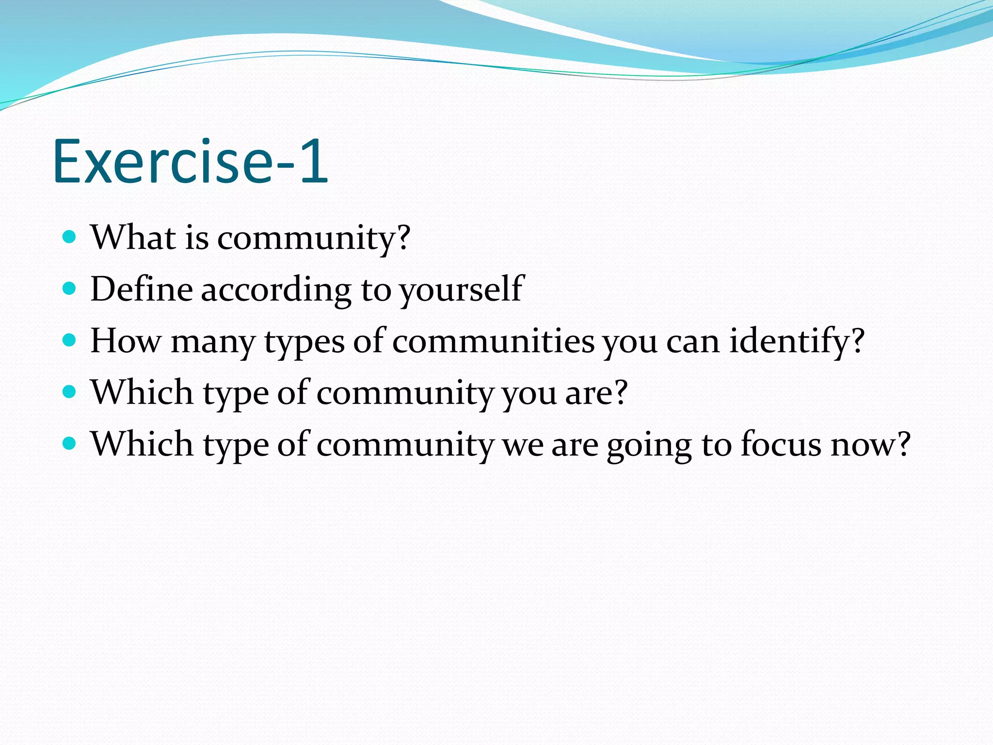 Exercise-1
 What is community?
 Define according to yourself
 How many types of communities you can identify?
 Which type of community you are?
 Which type of community we are going to focus now?
 