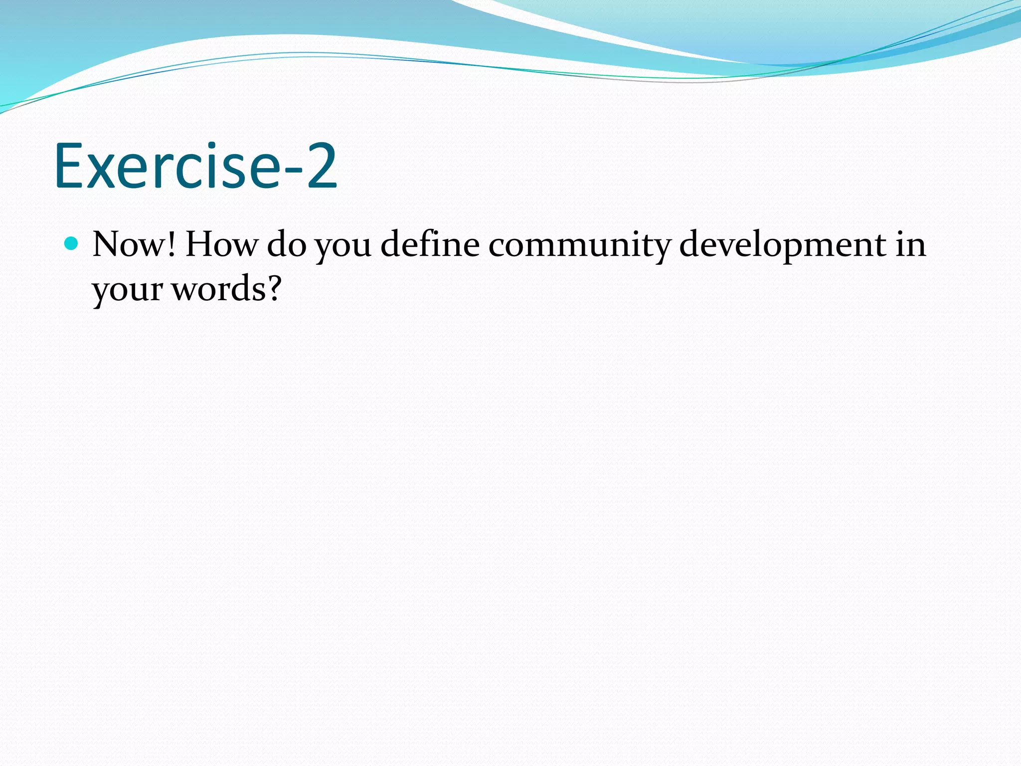Exercise-2
 Now! How do you define community development in
your words?
 