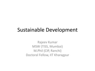 Sustainable Development
Rajeev Kumar
MSW (TISS, Mumbai)
M.Phil (CIP, Ranchi)
Doctoral Fellow, IIT Kharagpur
 