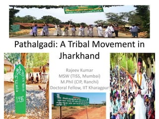 Pathalgadi: A Tribal Movement in
Jharkhand
Rajeev Kumar
MSW (TISS, Mumbai)
M.Phil (CIP, Ranchi)
Doctoral Fellow, IIT Kharagpur
 