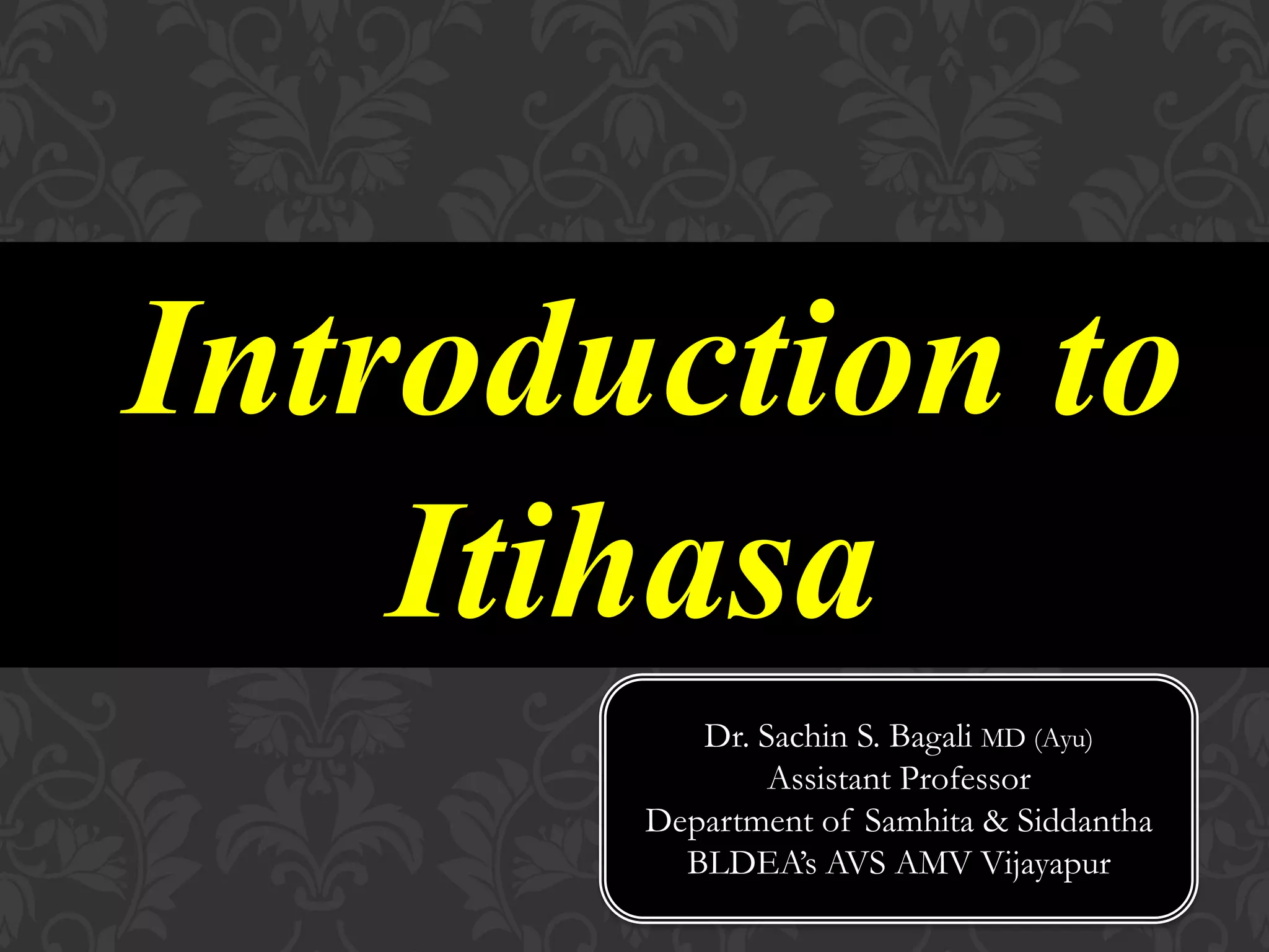 Introduction to
Itihasa
Dr. Sachin S. Bagali MD (Ayu)
Assistant Professor
Department of Samhita & Siddantha
BLDEA’s AVS AMV Vijayapur
 
