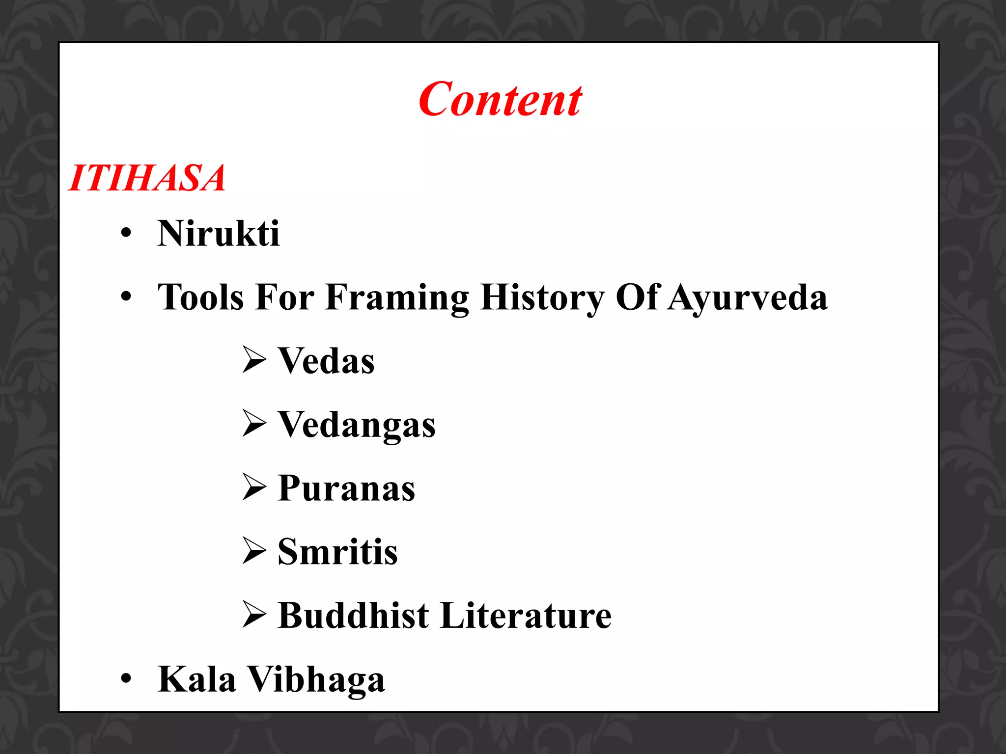 Content
ITIHASA
• Nirukti
• Tools For Framing History Of Ayurveda
 Vedas
 Vedangas
 Puranas
 Smritis
 Buddhist Literature
• Kala Vibhaga
 