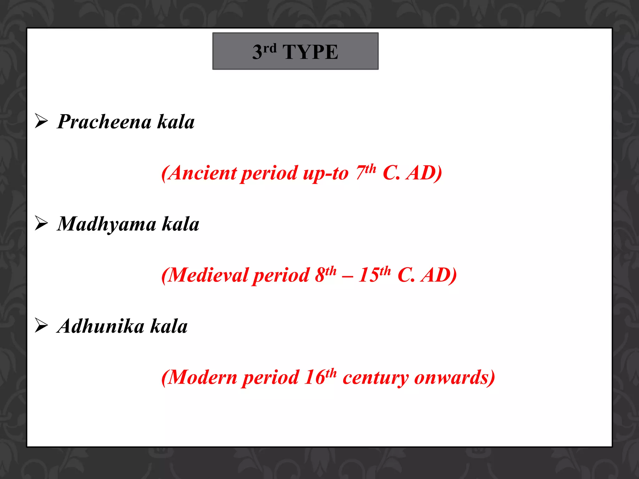  Pracheena kala
(Ancient period up-to 7th C. AD)
 Madhyama kala
(Medieval period 8th – 15th C. AD)
 Adhunika kala
(Modern period 16th century onwards)
3rd TYPE
 