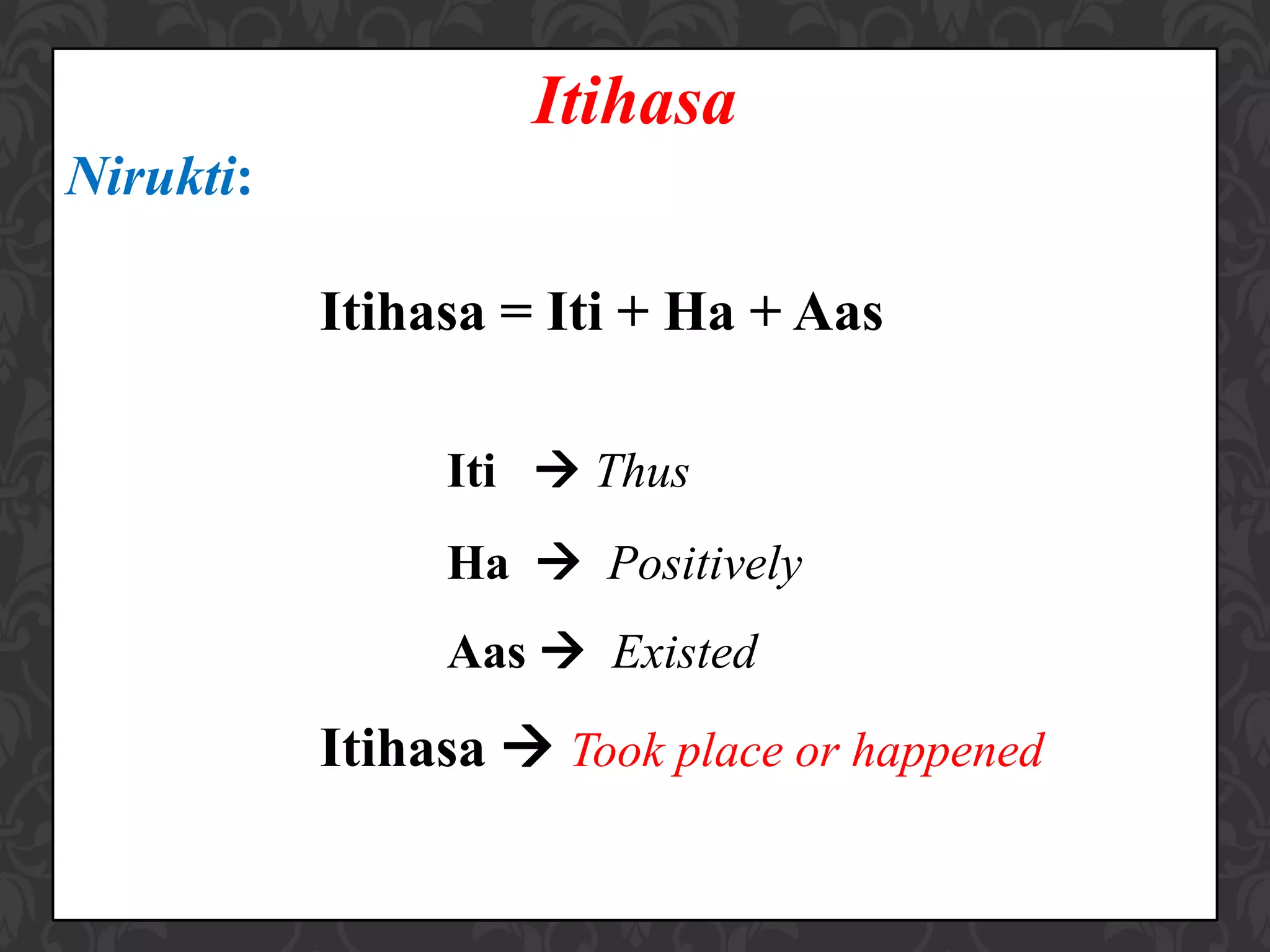 Itihasa
Nirukti:
Itihasa = Iti + Ha + Aas
Iti  Thus
Ha  Positively
Aas  Existed
Itihasa  Took place or happened
 