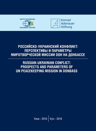 РОССИЙСКО-УКРАИНСКИЙ КОНФЛИКТ:
ПЕРСПЕКТИВЫ И ПАРАМЕТРЫ
МИРОТВОРЧЕСКОЙ МИССИИ ООН НА ДОНБАССЕ
RUSSIAN-UKRAINIAN CONFLICT:
PROSPECTS AND PARAMETERS OF
UN PEACEKEEPING MISSION IN DONBASS
ЦЕНТР РАЗУМКОВА
RAZUMKOV CENTRE
Киев - 2018 Кyiv - 2018
 
