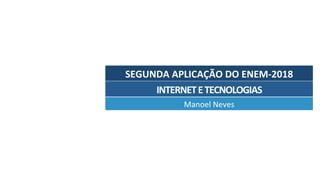 SEGUNDA	APLICAÇÃO	DO	ENEM-2018	
Manoel	Neves	
INTERNET	E	TECNOLOGIAS	
 