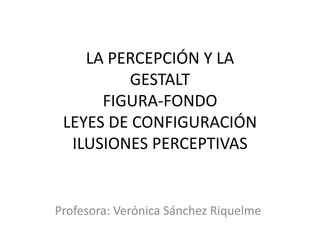 LA PERCEPCIÓN Y LA
GESTALT
FIGURA-FONDO
LEYES DE CONFIGURACIÓN
ILUSIONES PERCEPTIVAS
Profesora: Verónica Sánchez Riquelme
 