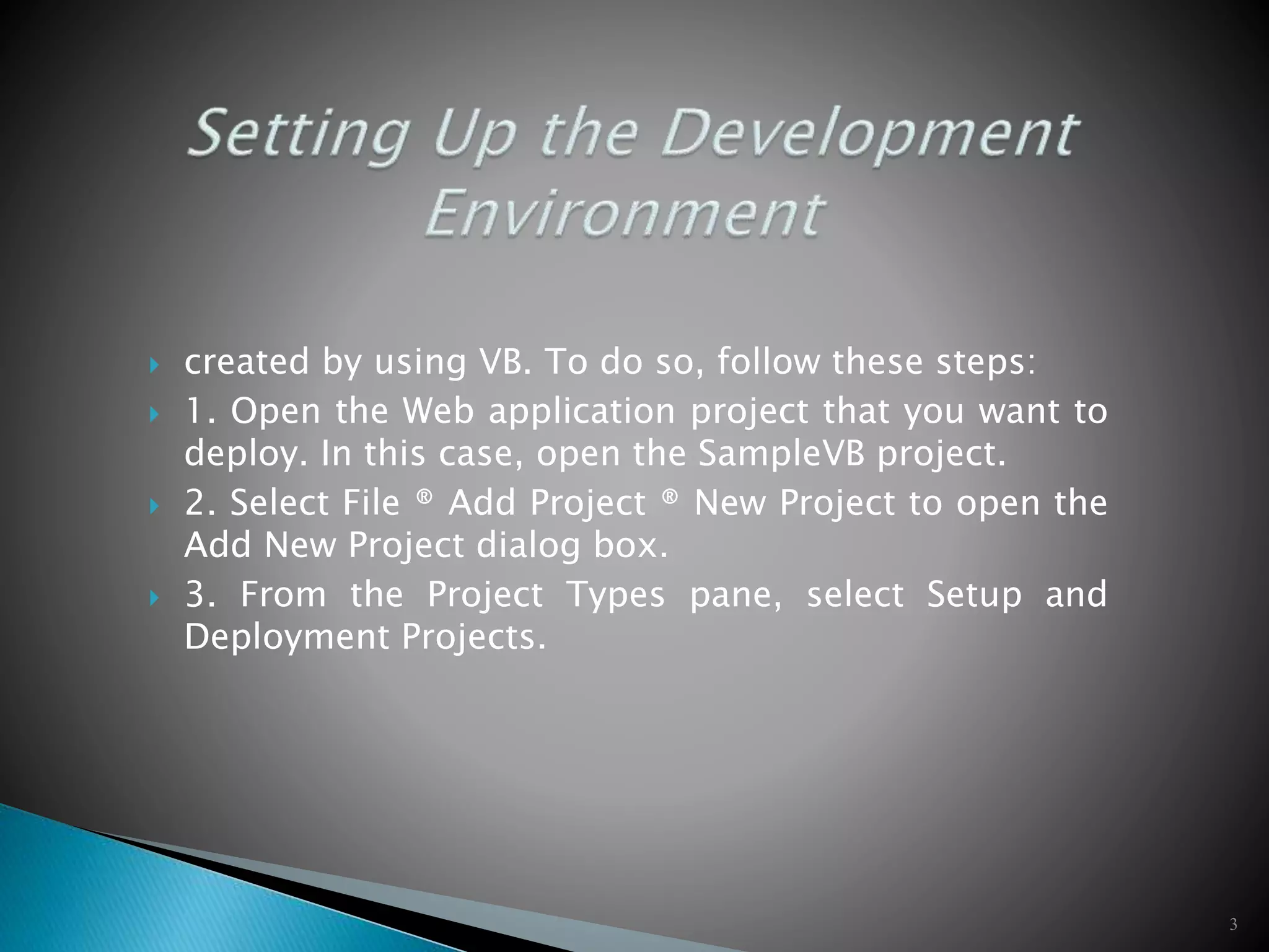  created by using VB. To do so, follow these steps: 1. Open the Web application project that you want to deploy. In this case, open the SampleVB project. 2. Select File ® Add Project ® New Project to open the Add New Project dialog box. 3. From the Project Types pane, select Setup and Deployment Projects. 3