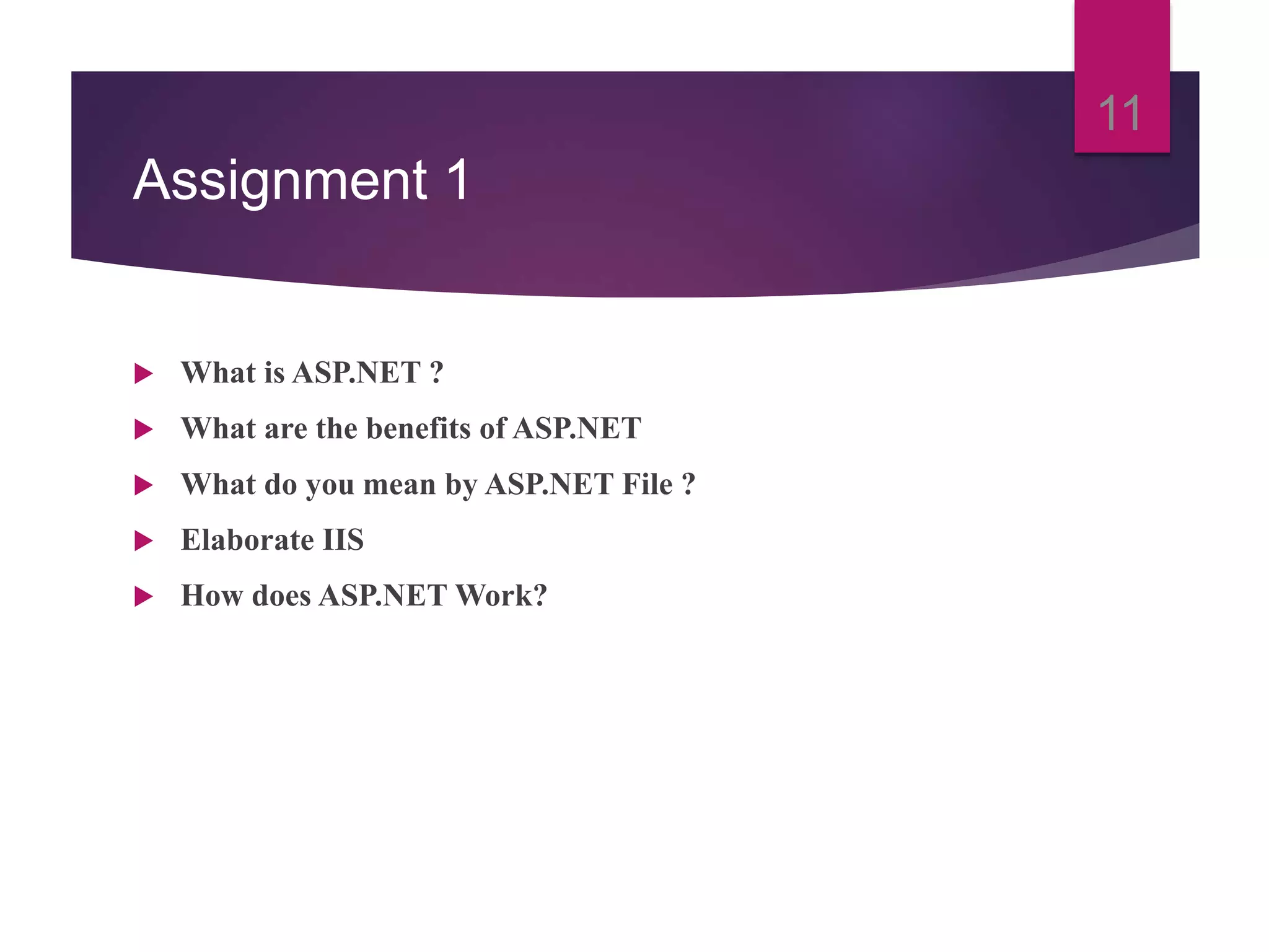 Assignment 1
 What is ASP.NET ?
 What are the benefits of ASP.NET
 What do you mean by ASP.NET File ?
 Elaborate IIS
 How does ASP.NET Work?
11
 