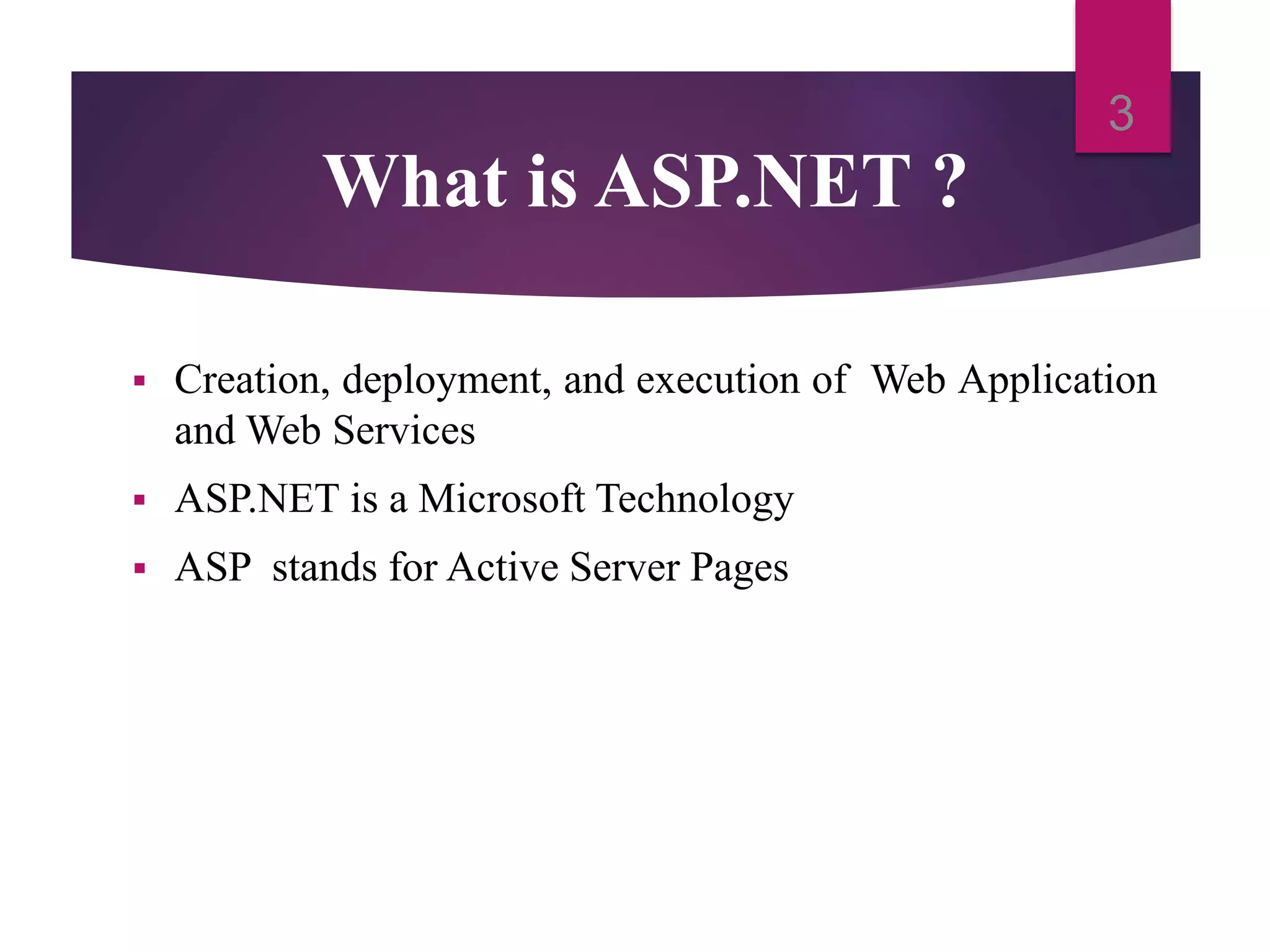 What is ASP.NET ?
 Creation, deployment, and execution of Web Application
and Web Services
 ASP.NET is a Microsoft Technology
 ASP stands for Active Server Pages
3
 