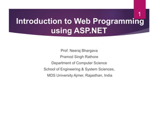 Prof. Neeraj Bhargava
Pramod Singh Rathore
Department of Computer Science
School of Engineering & System Sciences,
MDS University Ajmer, Rajasthan, India
1
Introduction to Web Programming
using ASP.NET
 