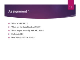 Assignment 1
 What is ASP.NET ?
 What are the benefits of ASP.NET
 What do you mean by ASP.NET File ?
 Elaborate IIS
 How does ASP.NET Work?
11
 