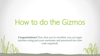 Congratulations! Now that you’re enrolled, you can login
anytime using just your username and password (no class
code required).
How to do the Gizmos
 