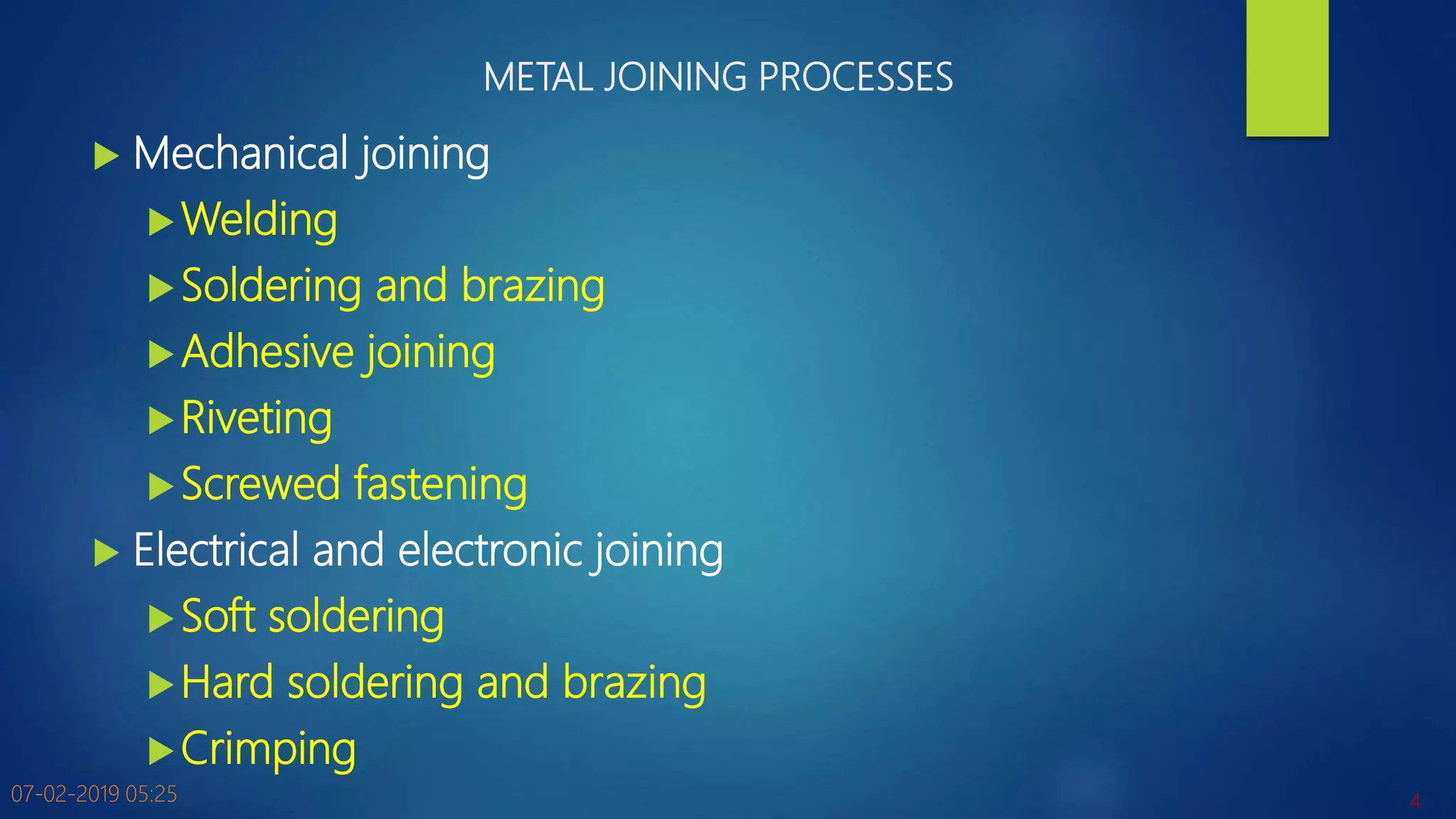 METAL JOINING PROCESSES
 Mechanical joining
Welding
Soldering and brazing
Adhesive joining
Riveting
Screwed fastening
 Electrical and electronic joining
Soft soldering
Hard soldering and brazing
Crimping
07-02-2019 05:25 4
 