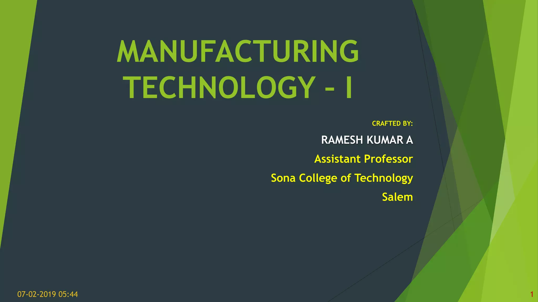 MANUFACTURING
TECHNOLOGY – I
CRAFTED BY:
RAMESH KUMAR A
Assistant Professor
Sona College of Technology
Salem
07-02-2019 05:44 1
 
