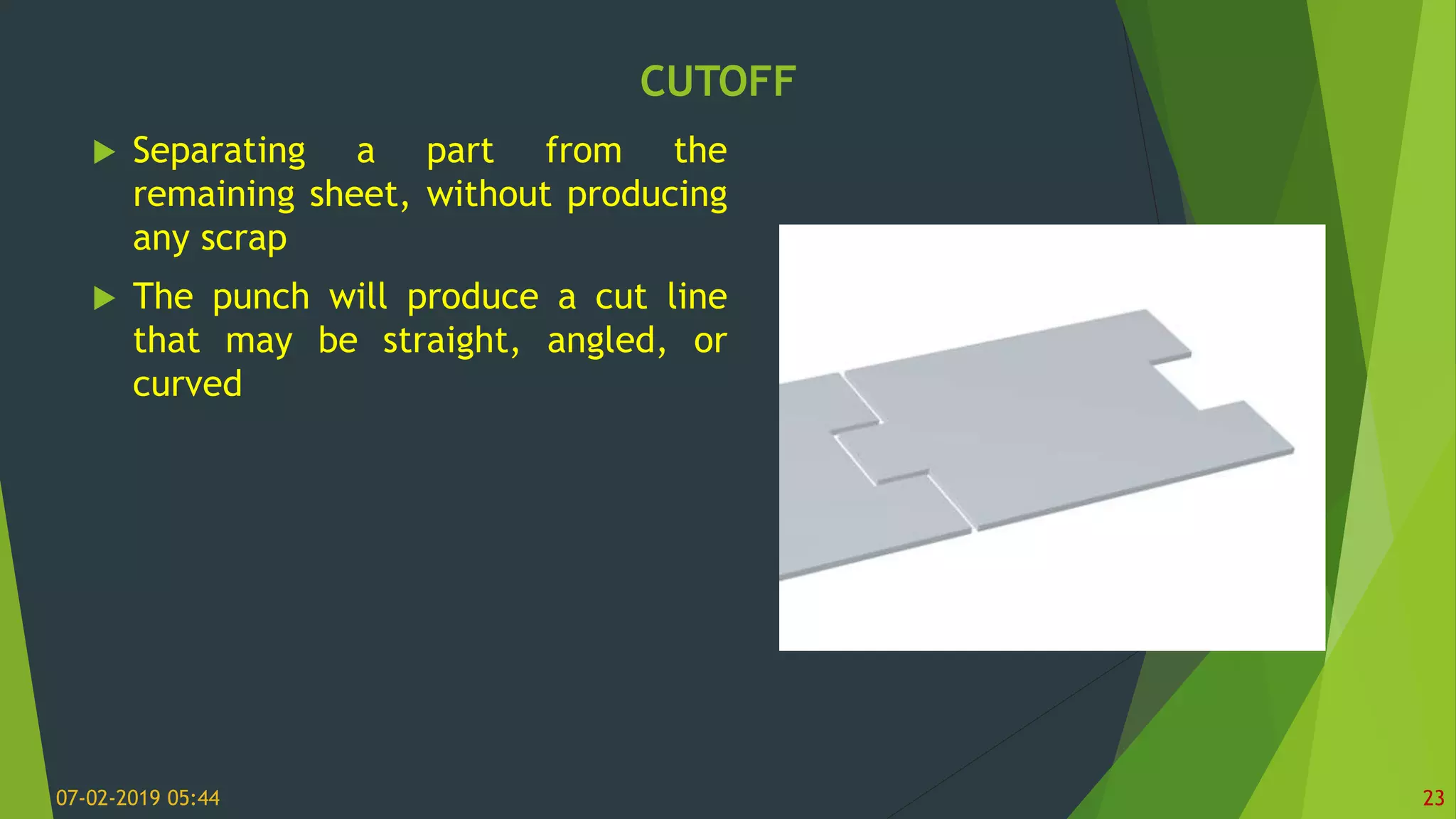 CUTOFF
07-02-2019 05:44 23
 Separating a part from the
remaining sheet, without producing
any scrap
 The punch will produce a cut line
that may be straight, angled, or
curved
 
