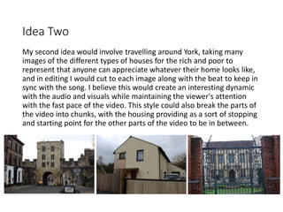 Idea Two
My second idea would involve travelling around York, taking many
images of the different types of houses for the ...