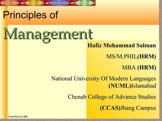 Irwin/McGraw-Hill ©The McGraw-Hill Companies, Inc., 2000
Principles of
ManagementManagement
Hafiz Mohammad Salman
MS/M.PHIL(HRM)
MBA (HRM)
National University Of Modern Languages
(NUML)Islamabad
Chenab College of Advance Studies
(CCAS)Jhang Campus
 