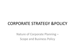 CORPORATE STRATEGY &POLICY
Nature of Corporate Planning –
Scope and Business Policy
 