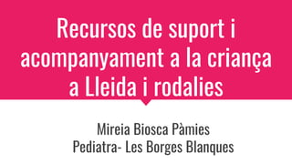 Recursos de suport i
acompanyament a la criança
a Lleida i rodalies
Mireia Biosca Pàmies
Pediatra- Les Borges Blanques
 