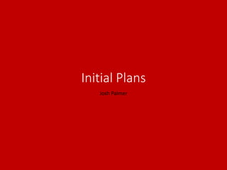 Initial Plans
Josh Palmer
 