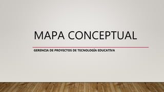 MAPA CONCEPTUAL
GERENCIA DE PROYECTOS DE TECNOLOGÍA EDUCATIVA
 
