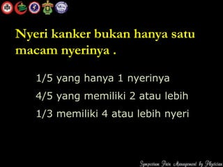 1/5 yang hanya 1 nyerinya
4/5 yang memiliki 2 atau lebih
1/3 memiliki 4 atau lebih nyeri
Nyeri kanker bukan hanya satu
macam nyerinya .
 