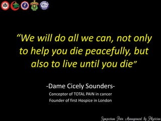 “We will do all we can, not only
to help you die peacefully, but
also to live until you die”
-Dame Cicely Sounders-
Conceptor of TOTAL PAIN in cancer
Founder of first Hospice in London
 