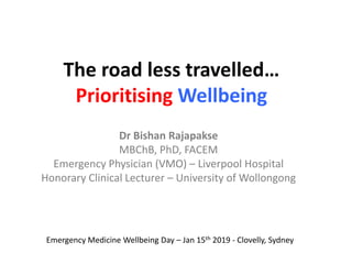The road less travelled…
Prioritising Wellbeing
Dr Bishan Rajapakse
MBChB, PhD, FACEM
Emergency Physician (VMO) – Liverpool Hospital
Honorary Clinical Lecturer – University of Wollongong
Emergency Medicine Wellbeing Day – Jan 15th 2019 - Clovelly, Sydney
 