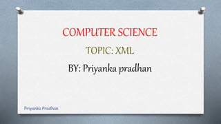 COMPUTER SCIENCE
TOPIC: XML
BY: Priyanka pradhan
Priyanka Pradhan
 