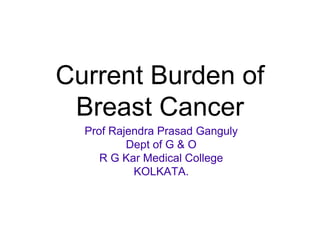 Current Burden of
Breast Cancer
Prof Rajendra Prasad Ganguly
Dept of G & O
R G Kar Medical College
KOLKATA.
 